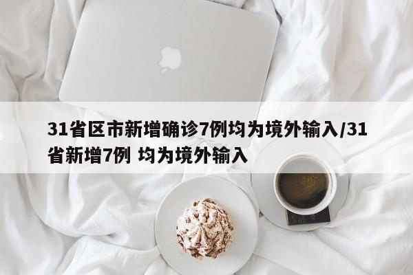 31省区市新增确诊7例均为境外输入/31省新增7例 均为境外输入