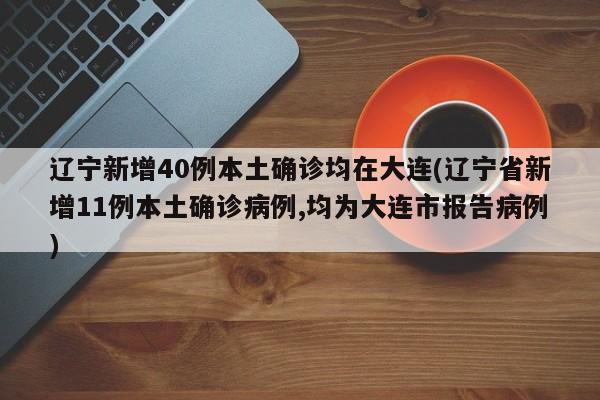 辽宁新增40例本土确诊均在大连(辽宁省新增11例本土确诊病例,均为大连市报告病例)