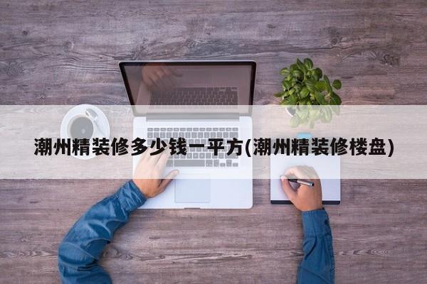 潮州精装修多少钱一平方(潮州精装修楼盘)