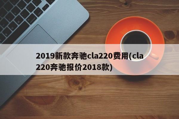 2019新款奔驰cla220费用(cla220奔驰报价2018款)