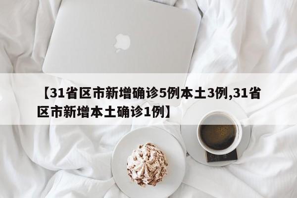 【31省区市新增确诊5例本土3例,31省区市新增本土确诊1例】