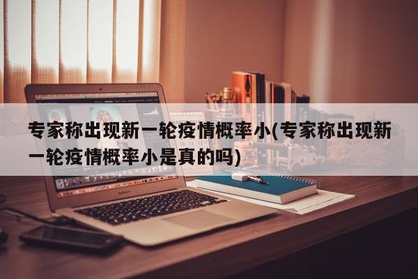 专家称出现新一轮疫情概率小(专家称出现新一轮疫情概率小是真的吗)