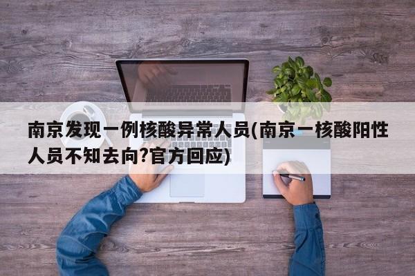 南京发现一例核酸异常人员(南京一核酸阳性人员不知去向?官方回应)