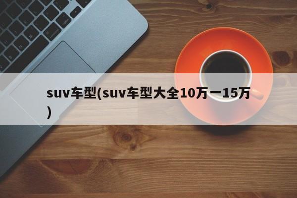 suv车型(suv车型大全10万一15万)