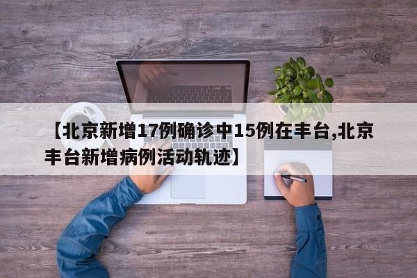 【北京新增17例确诊中15例在丰台,北京丰台新增病例活动轨迹】