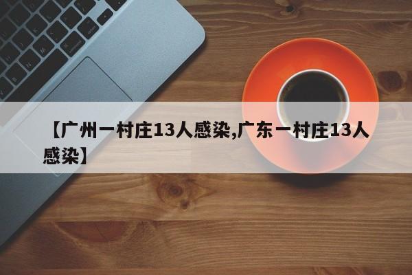 【广州一村庄13人感染,广东一村庄13人感染】