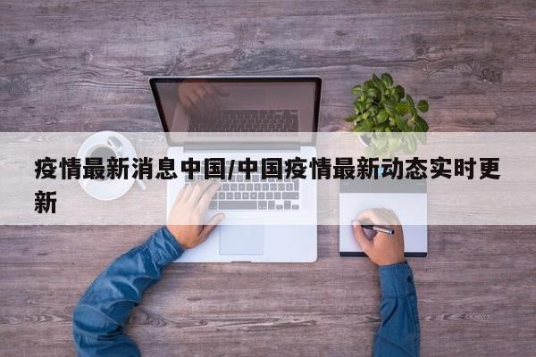 疫情最新消息中国/中国疫情最新动态实时更新