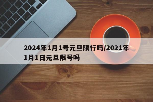 2024年1月1号元旦限行吗/2021年1月1日元旦限号吗