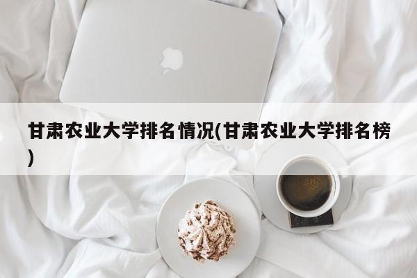 甘肃农业大学排名情况(甘肃农业大学排名榜)