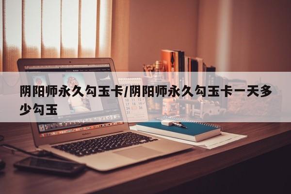 阴阳师永久勾玉卡/阴阳师永久勾玉卡一天多少勾玉
