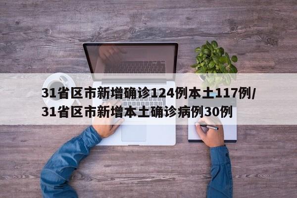 31省区市新增确诊124例本土117例/31省区市新增本土确诊病例30例
