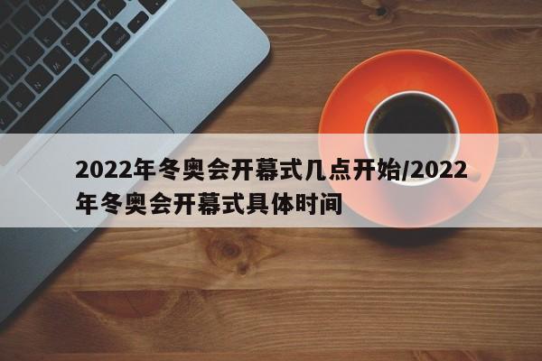 2022年冬奥会开幕式几点开始/2022年冬奥会开幕式具体时间