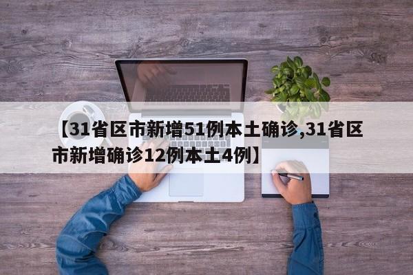 【31省区市新增51例本土确诊,31省区市新增确诊12例本土4例】
