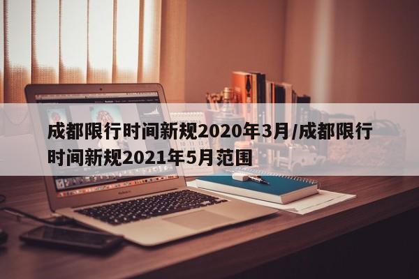 成都限行时间新规2020年3月/成都限行时间新规2021年5月范围