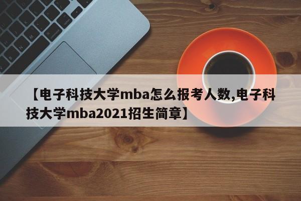 【电子科技大学mba怎么报考人数,电子科技大学mba2021招生简章】