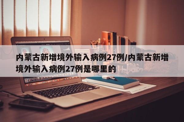 内蒙古新增境外输入病例27例/内蒙古新增境外输入病例27例是哪里的