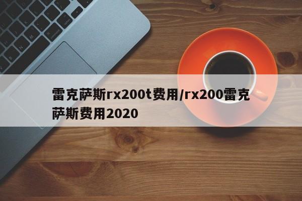 雷克萨斯rx200t费用/rx200雷克萨斯费用2020