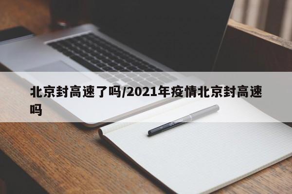 北京封高速了吗/2021年疫情北京封高速吗