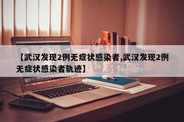 【武汉发现2例无症状感染者,武汉发现2例无症状感染者轨迹】