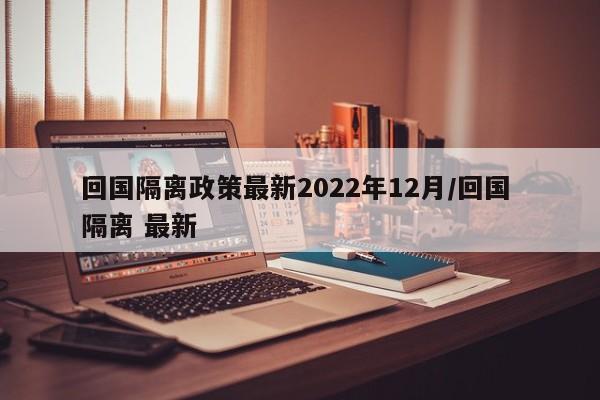 回国隔离政策最新2022年12月/回国 隔离 最新