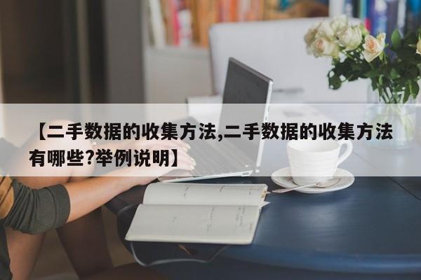 【二手数据的收集方法,二手数据的收集方法有哪些?举例说明】