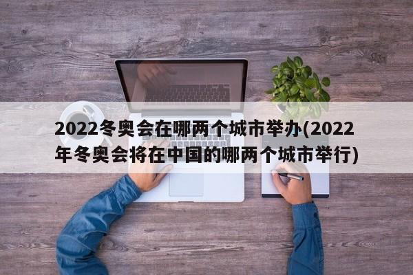 2022冬奥会在哪两个城市举办(2022年冬奥会将在中国的哪两个城市举行)