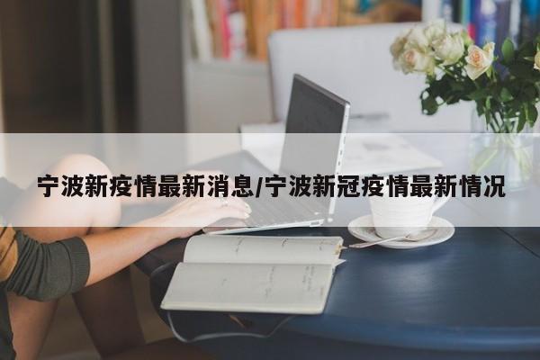 宁波新疫情最新消息/宁波新冠疫情最新情况