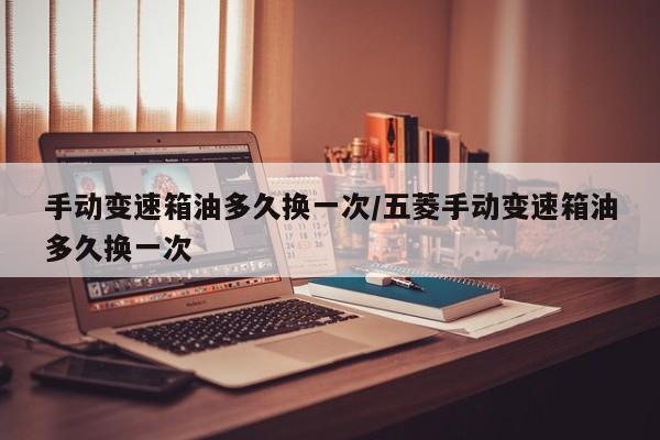 手动变速箱油多久换一次/五菱手动变速箱油多久换一次
