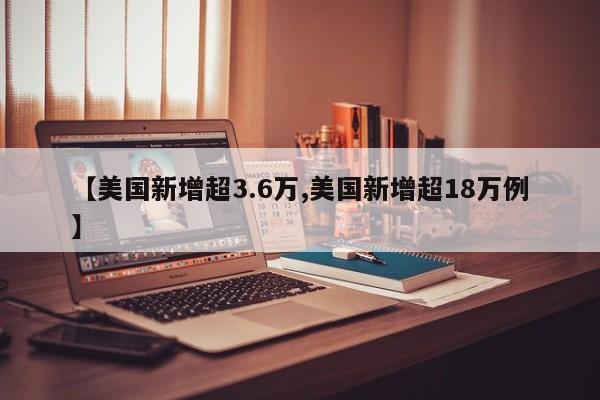 【美国新增超3.6万,美国新增超18万例】
