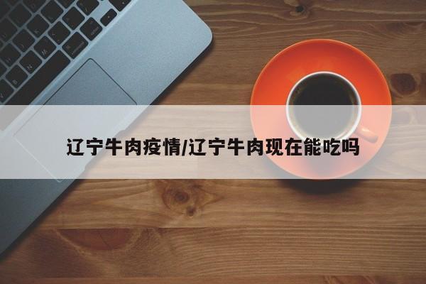 辽宁牛肉疫情/辽宁牛肉现在能吃吗