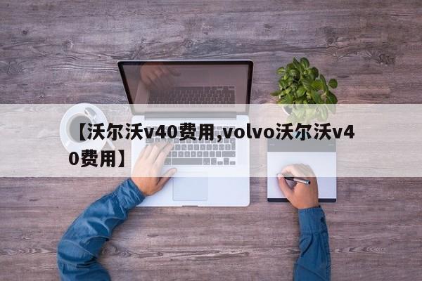【沃尔沃v40费用,volvo沃尔沃v40费用】