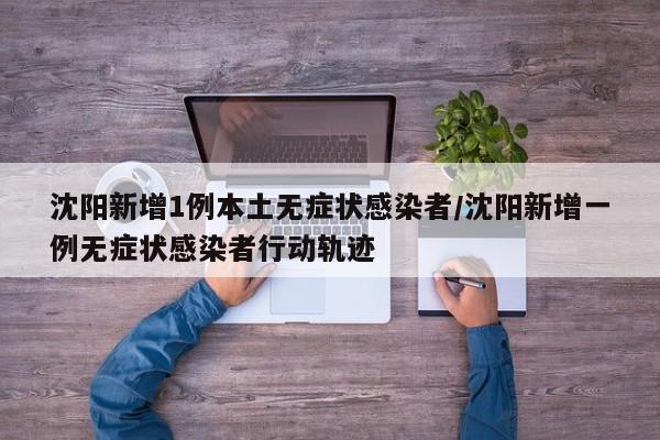 沈阳新增1例本土无症状感染者/沈阳新增一例无症状感染者行动轨迹