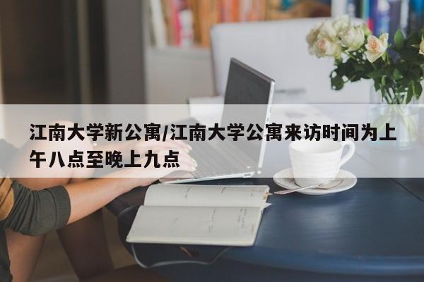 江南大学新公寓/江南大学公寓来访时间为上午八点至晚上九点