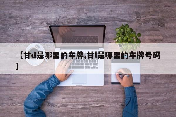 【甘d是哪里的车牌,甘l是哪里的车牌号码】