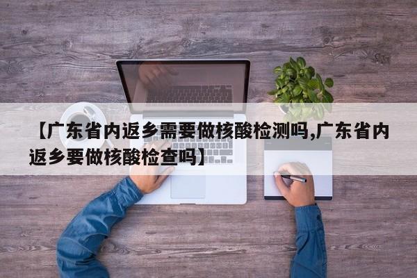 【广东省内返乡需要做核酸检测吗,广东省内返乡要做核酸检查吗】