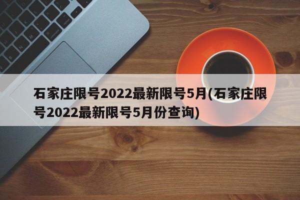石家庄限号2022最新限号5月(石家庄限号2022最新限号5月份查询)