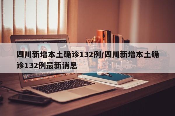 四川新增本土确诊132例/四川新增本土确诊132例最新消息