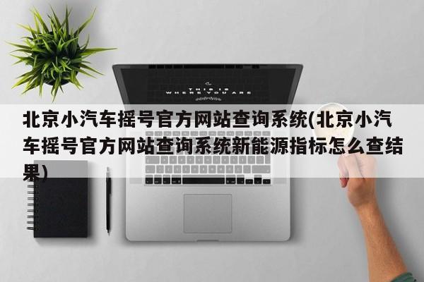 北京小汽车摇号官方网站查询系统(北京小汽车摇号官方网站查询系统新能源指标怎么查结果)