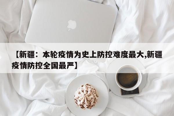 【新疆：本轮疫情为史上防控难度最大,新疆疫情防控全国最严】