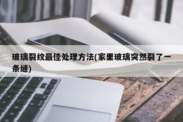 玻璃裂纹最佳处理方法(家里玻璃突然裂了一条缝)