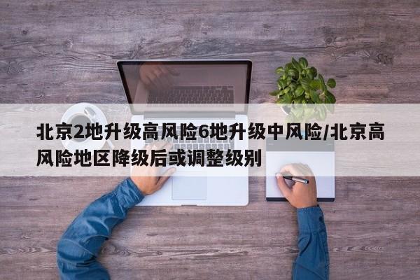 北京2地升级高风险6地升级中风险/北京高风险地区降级后或调整级别