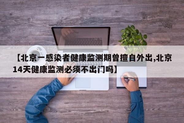 【北京一感染者健康监测期曾擅自外出,北京14天健康监测必须不出门吗】
