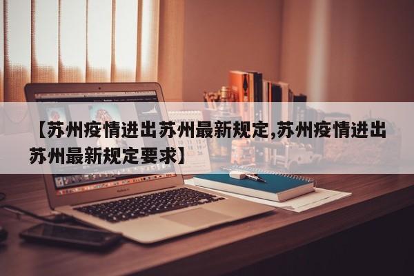 【苏州疫情进出苏州最新规定,苏州疫情进出苏州最新规定要求】