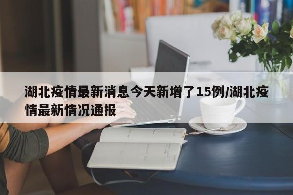 湖北疫情最新消息今天新增了15例/湖北疫情最新情况通报