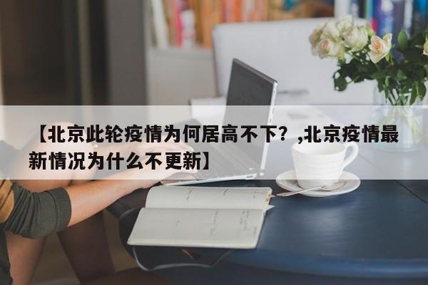 【北京此轮疫情为何居高不下？,北京疫情最新情况为什么不更新】