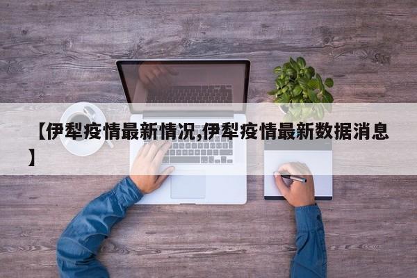 【伊犁疫情最新情况,伊犁疫情最新数据消息】