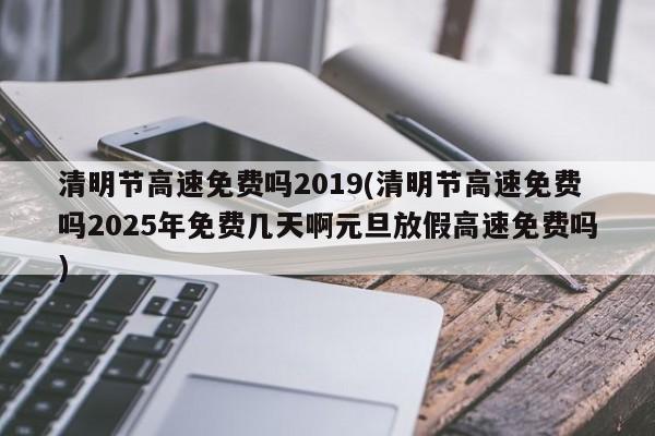 清明节高速免费吗2019(清明节高速免费吗2025年免费几天啊元旦放假高速免费吗)
