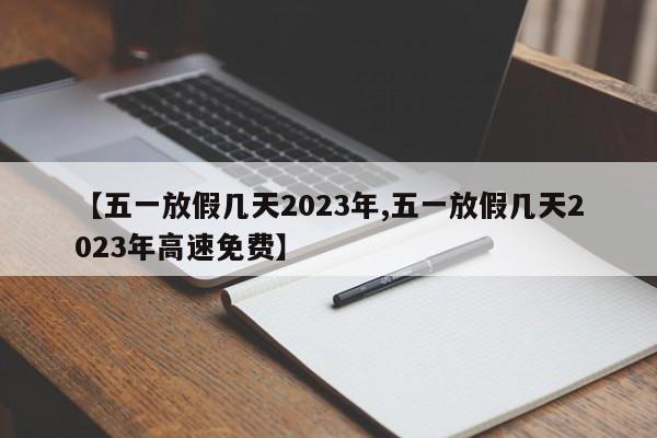 【五一放假几天2023年,五一放假几天2023年高速免费】