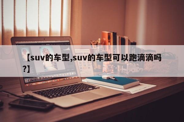 【suv的车型,suv的车型可以跑滴滴吗?】