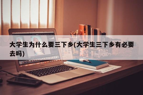 大学生为什么要三下乡(大学生三下乡有必要去吗)